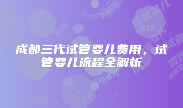 成都三代试管婴儿费用，试管婴儿流程全解析