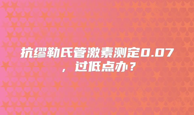 抗缪勒氏管激素测定0.07，过低点办？