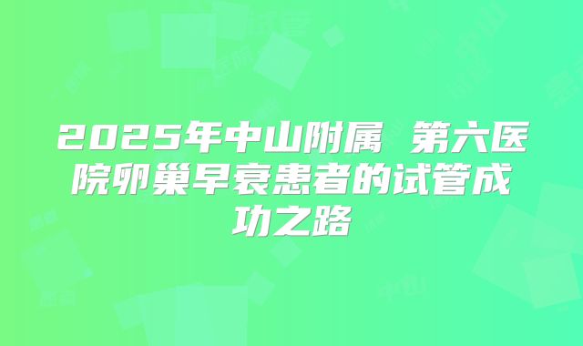 2025年中山附属 第六医院卵巢早衰患者的试管成功之路
