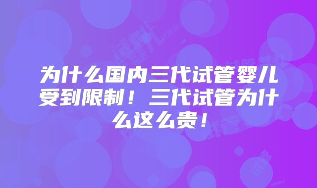 为什么国内三代试管婴儿受到限制!三代试管为什么这么贵!