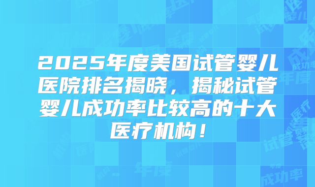 2025年度美国试管婴儿医院排名揭晓，揭秘试管婴儿成功率比较高的十大医疗机构！