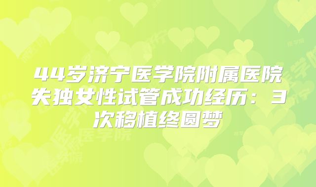 44岁济宁医学院附属医院失独女性试管成功经历:3次移植终圆梦