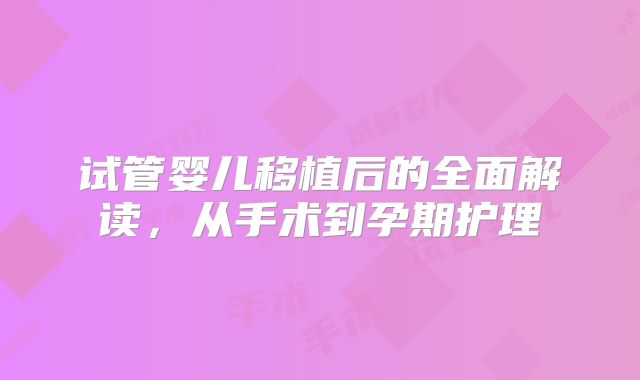 试管婴儿移植后的全面解读，从手术到孕期护理