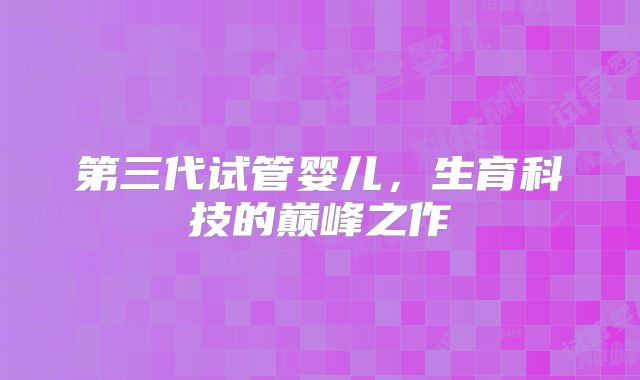 第三代试管婴儿，生育科技的巅峰之作