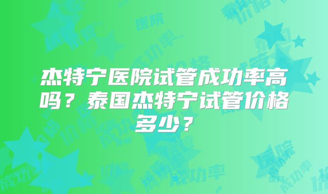 杰特宁医院试管成功率高吗？泰国杰特宁试管价格多少？