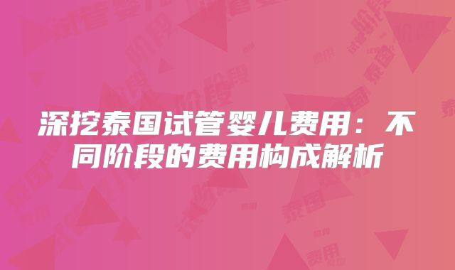 深挖泰国试管婴儿费用:不同阶段的费用构成解析