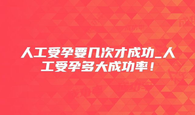 人工受孕要几次才成功_人工受孕多大成功率！