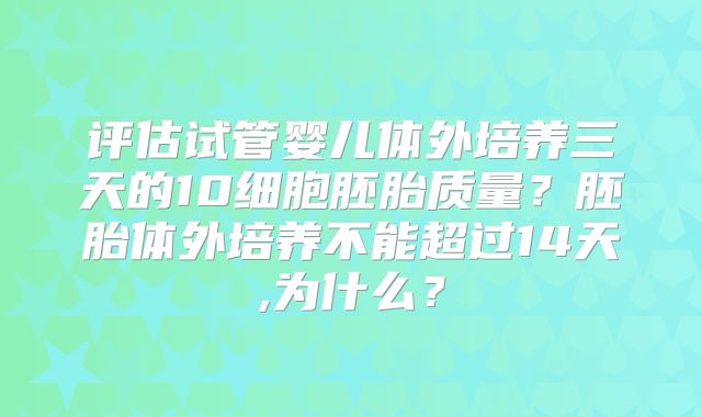 评估试管婴儿体外培养三天的10细胞胚胎质量？胚胎体外培养不能超过14天,为什么？