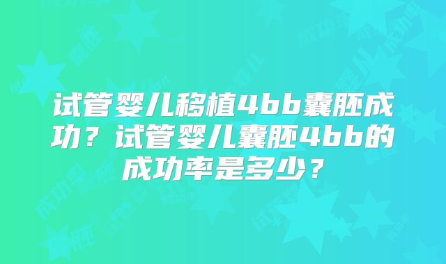 试管婴儿移植4bb囊胚成功?试管婴儿囊胚4bb的成功率是多少?