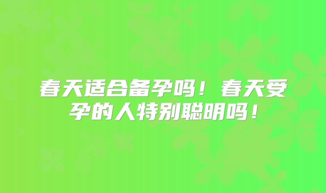 春天适合备孕吗!春天受孕的人特别聪明吗!