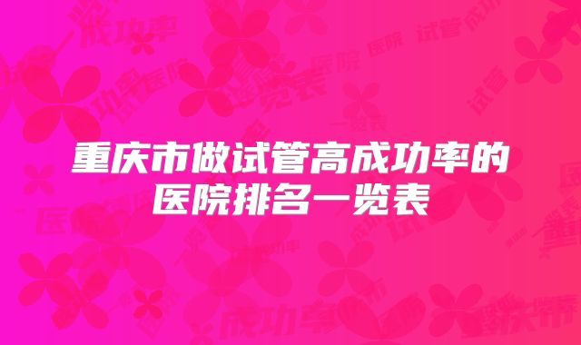 重庆市做试管高成功率的医院排名一览表