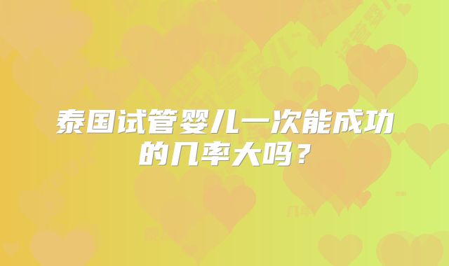 泰国试管婴儿一次能成功的几率大吗？