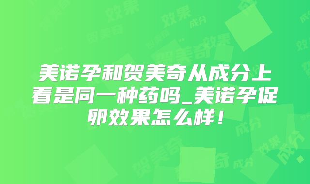 美诺孕和贺美奇从成分上看是同一种药吗_美诺孕促卵效果怎么样！