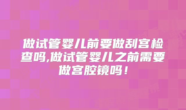 做试管婴儿前要做刮宫检查吗,做试管婴儿之前需要做宫腔镜吗！