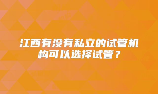 江西有没有私立的试管机构可以选择试管？