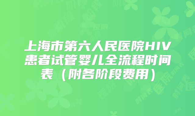 上海市第六人民医院HIV患者试管婴儿全流程时间表（附各阶段费用）