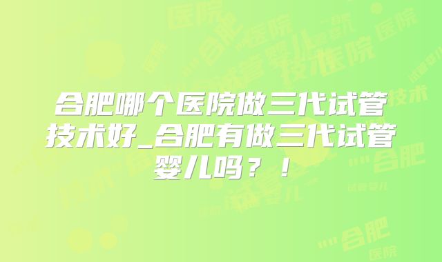 合肥哪个医院做三代试管技术好_合肥有做三代试管婴儿吗？！