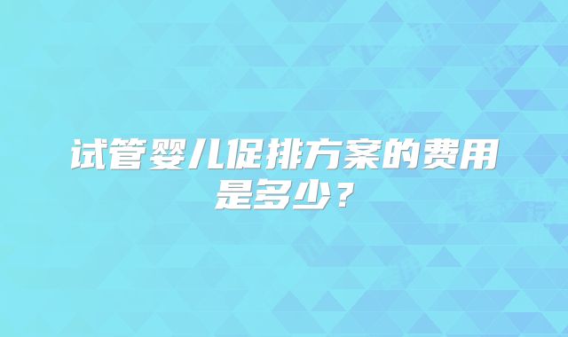 试管婴儿促排方案的费用是多少？
