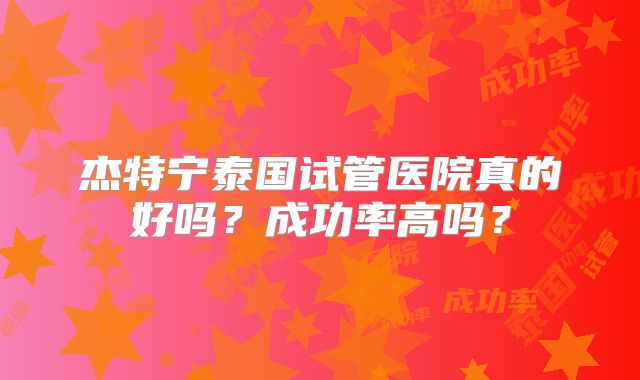 杰特宁泰国试管医院真的好吗?成功率高吗?