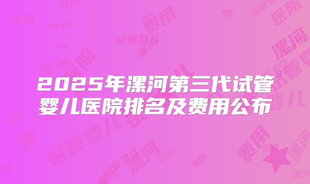 2025年漯河第三代试管婴儿医院排名及费用公布