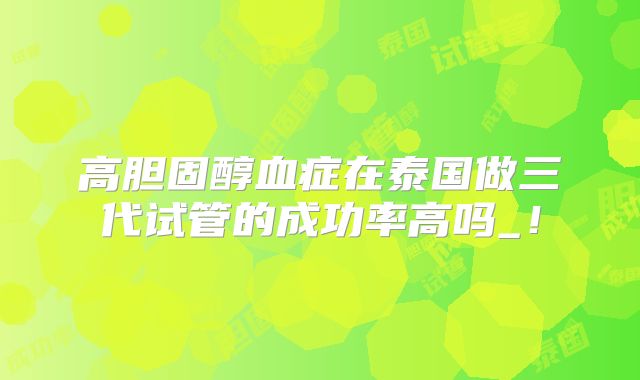 高胆固醇血症在泰国做三代试管的成功率高吗_！