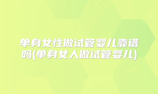 单身女性做试管婴儿靠谱吗(单身女人做试管婴儿)