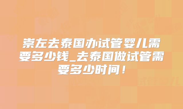 崇左去泰国办试管婴儿需要多少钱_去泰国做试管需要多少时间！