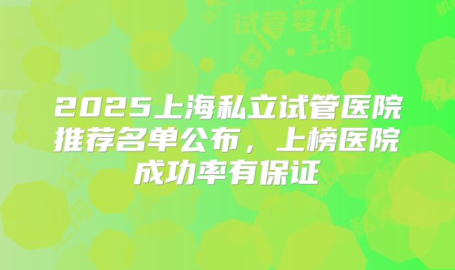 2025上海私立试管医院推荐名单公布,上榜医院成功率有保证