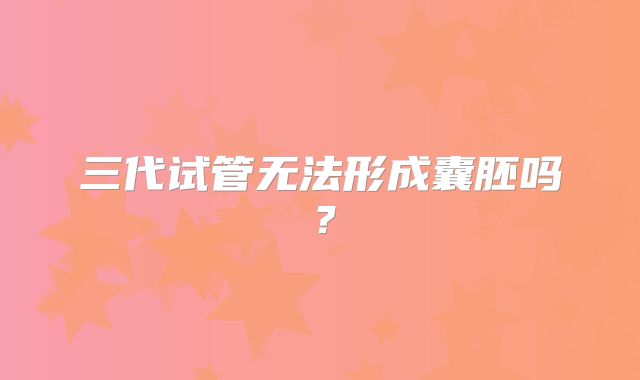 三代试管无法形成囊胚吗？
