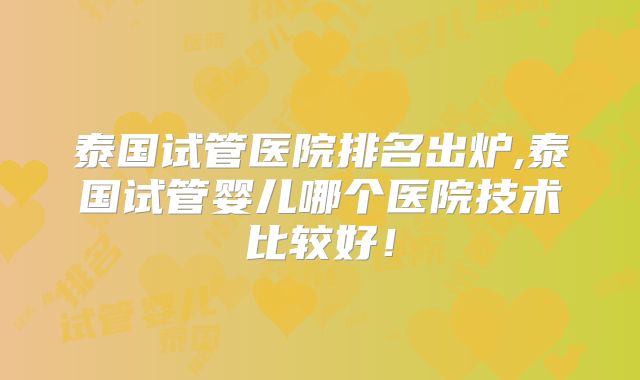 泰国试管医院排名出炉,泰国试管婴儿哪个医院技术比较好!