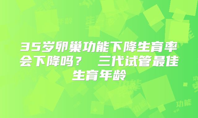 35岁卵巢功能下降生育率会下降吗？ 三代试管最佳生育年龄