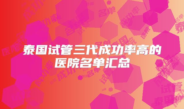 泰国试管三代成功率高的医院名单汇总