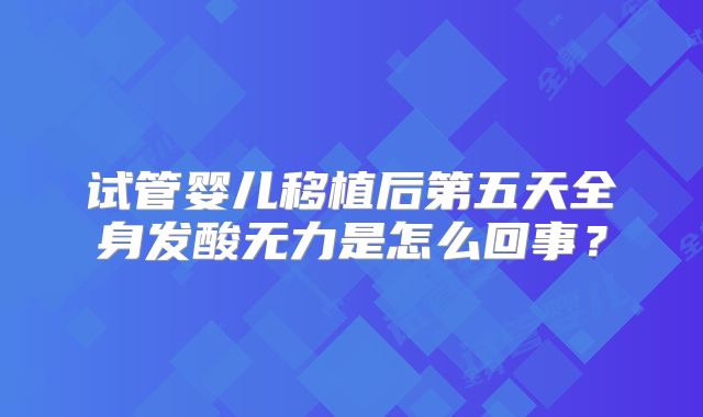 试管婴儿移植后第五天全身发酸无力是怎么回事?