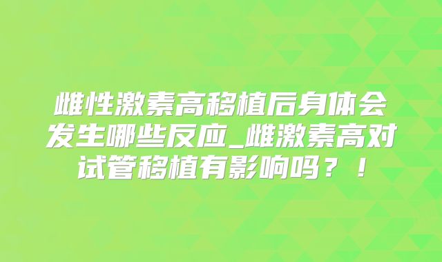 雌性激素高移植后身体会发生哪些反应_雌激素高对试管移植有影响吗？！