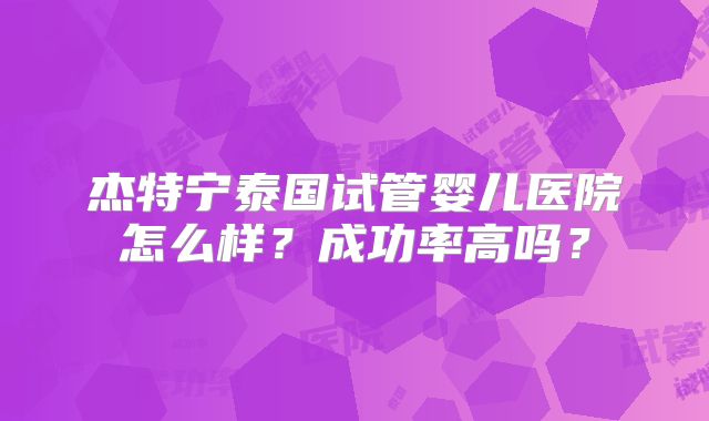 杰特宁泰国试管婴儿医院怎么样？成功率高吗？