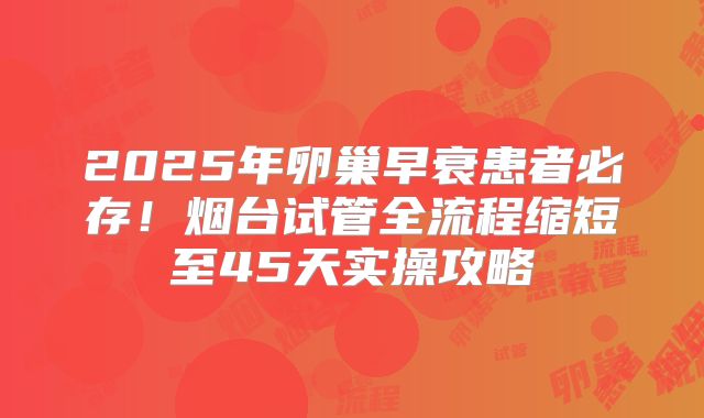 2025年卵巢早衰患者必存！烟台试管全流程缩短至45天实操攻略