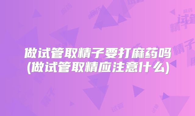 做试管取精子要打麻药吗(做试管取精应注意什么)