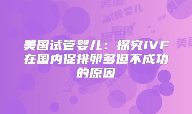 美国试管婴儿：探究IVF在国内促排卵多但不成功的原因