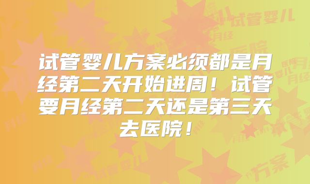 试管婴儿方案必须都是月经第二天开始进周！试管要月经第二天还是第三天去医院！