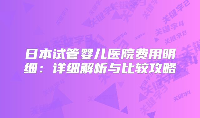 日本试管婴儿医院费用明细：详细解析与比较攻略