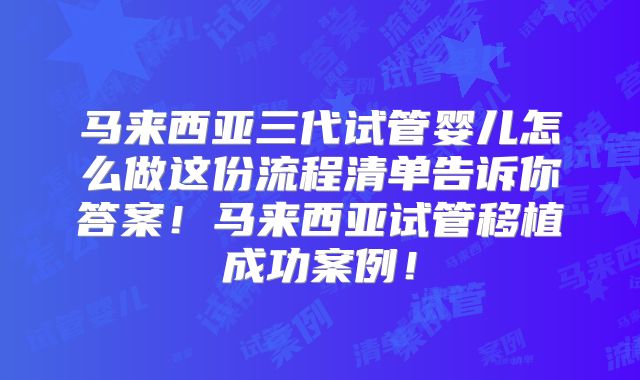 马来西亚三代试管婴儿怎么做这份流程清单告诉你答案！马来西亚试管移植成功案例！