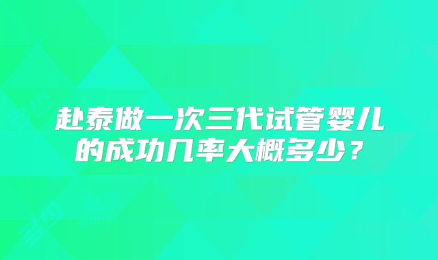 赴泰做一次三代试管婴儿的成功几率大概多少?