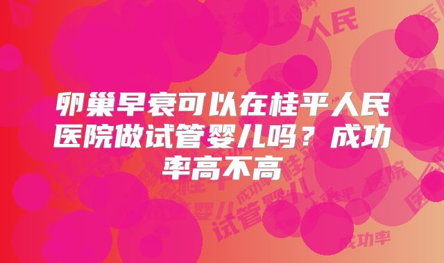 卵巢早衰可以在桂平人民医院做试管婴儿吗?成功率高不高