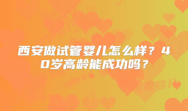 西安做试管婴儿怎么样?40岁高龄能成功吗?