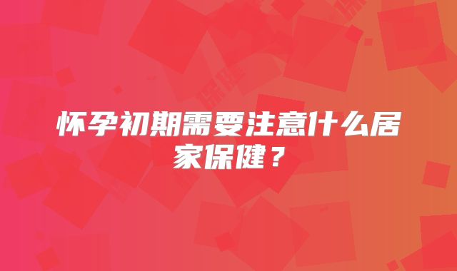 怀孕初期需要注意什么居家保健？