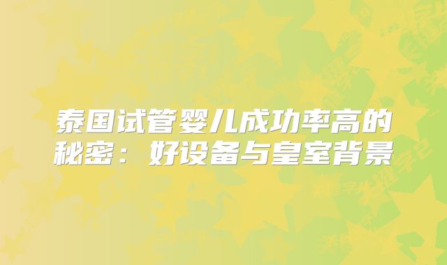 泰国试管婴儿成功率高的秘密:好设备与皇室背景