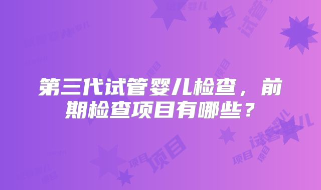 第三代试管婴儿检查，前期检查项目有哪些？