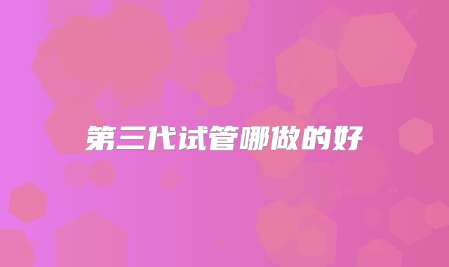 第三代试管哪做的好