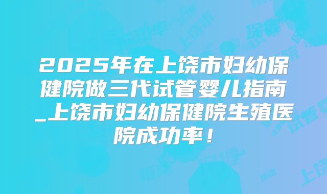2025年在上饶市妇幼保健院做三代试管婴儿指南_上饶市妇幼保健院生殖医院成功率！