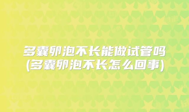 多囊卵泡不长能做试管吗(多囊卵泡不长怎么回事)